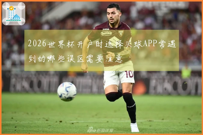 2026世界杯开户时选择买球APP常遇到的哪些误区需要注意