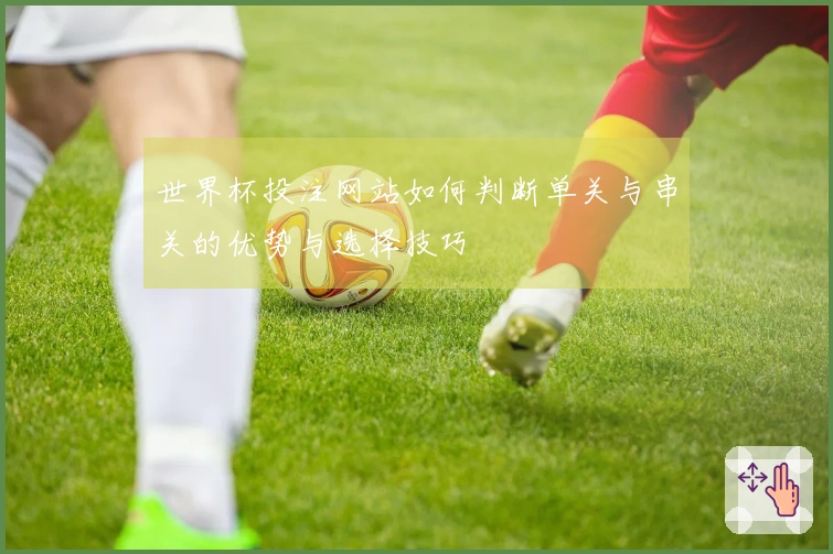 世界杯投注网站如何判断单关与串关的优势与选择技巧