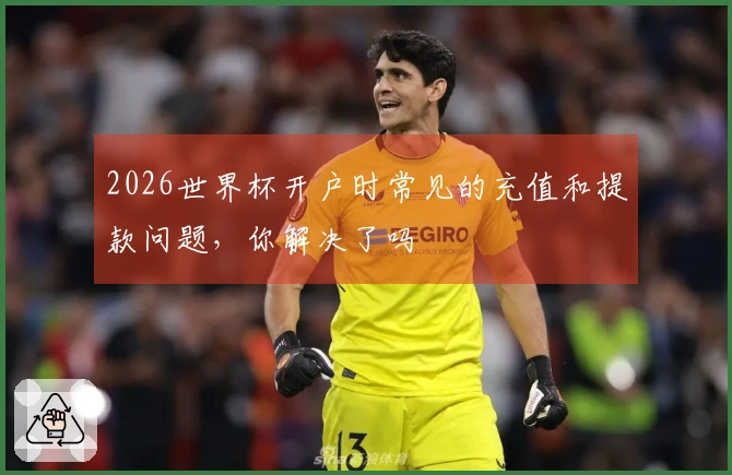 2026世界杯开户时常见的充值和提款问题,你解决了吗
