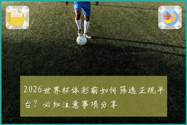 2026世界杯体彩前如何筛选正规平台？必知注意事项分享