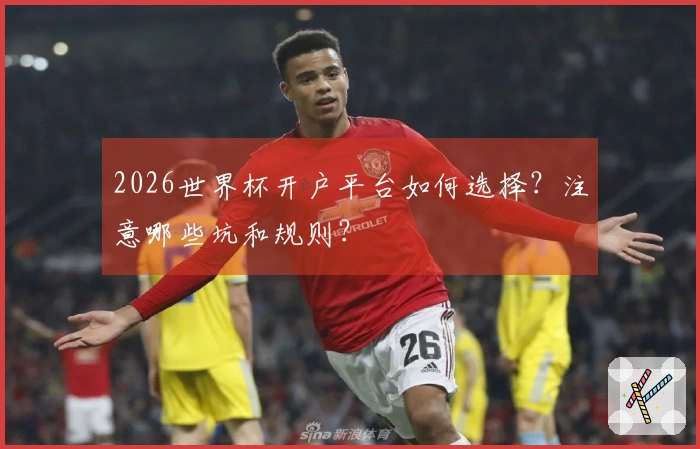 2026世界杯开户平台如何选择？注意哪些坑和规则？