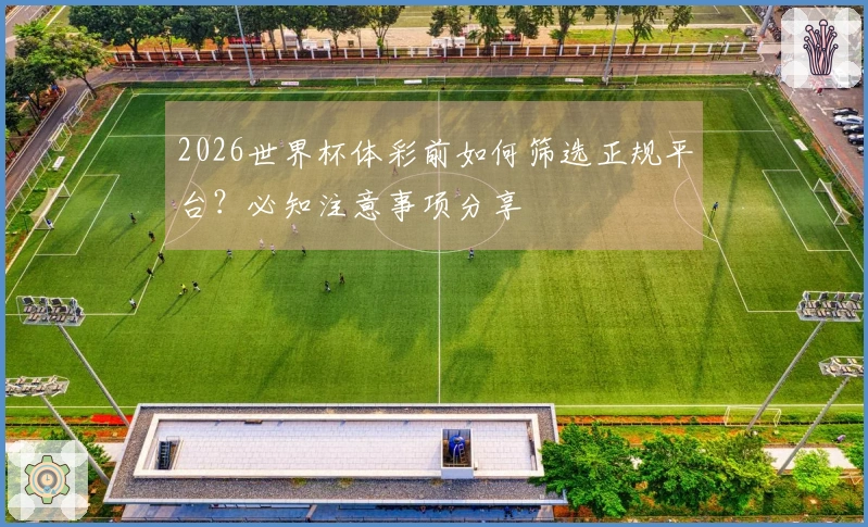 2026世界杯体彩前如何筛选正规平台？必知注意事项分享