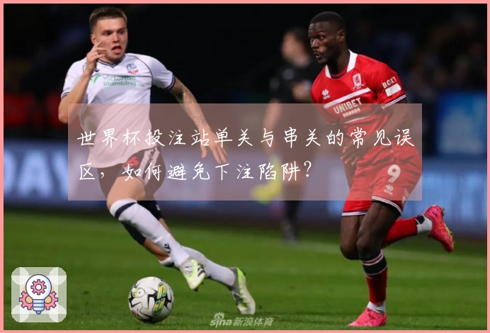 世界杯投注站单关与串关的常见误区，如何避免下注陷阱？