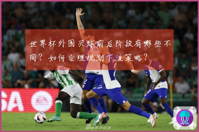 世界杯外围买球前后阶段有哪些不同?如何合理规划下注策略?
