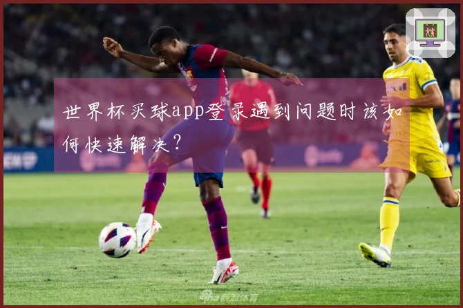 世界杯买球app登录遇到问题时该如何快速解决？