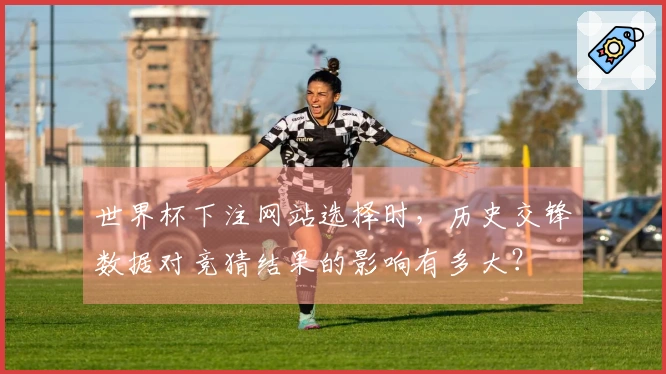 世界杯下注网站选择时，历史交锋数据对竞猜结果的影响有多大？