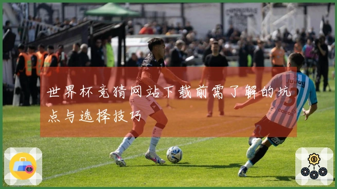 世界杯竞猜网站下载前需了解的坑点与选择技巧
