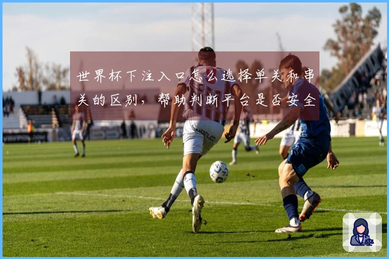 世界杯下注入口怎么选择单关和串关的区别，帮助判断平台是否安全