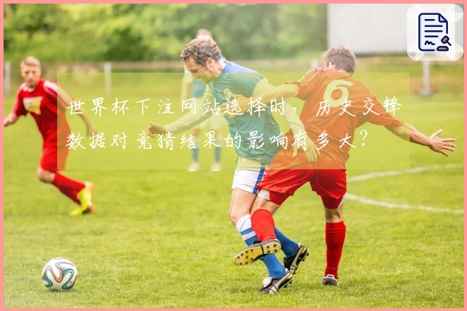 世界杯下注网站选择时,历史交锋数据对竞猜结果的影响有多大?