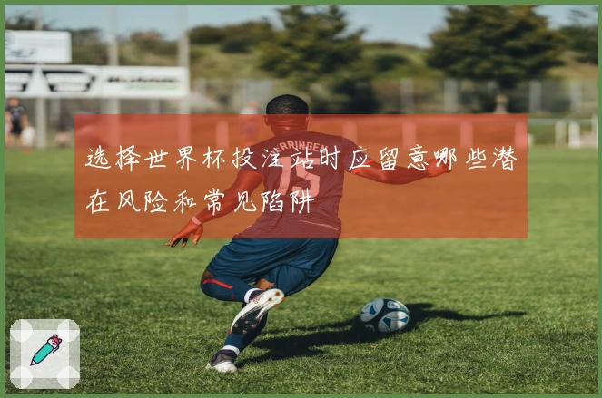 选择世界杯投注站时应留意哪些潜在风险和常见陷阱