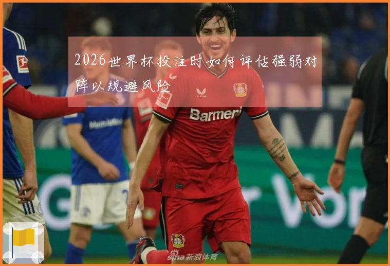 2026世界杯投注时如何评估强弱对阵以规避风险