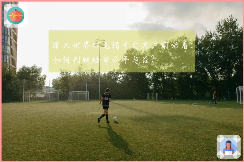 烽火世界杯竞猜平台开户前必看：如何判断赔率公平与否？
