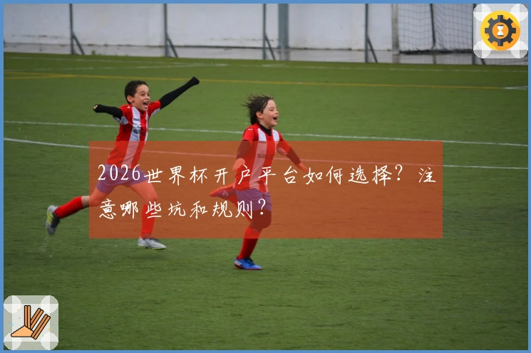 2026世界杯开户平台如何选择？注意哪些坑和规则？