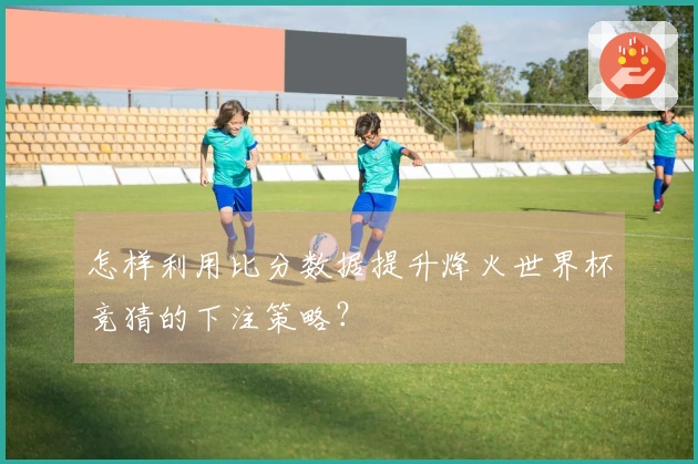 怎样利用比分数据提升烽火世界杯竞猜的下注策略？