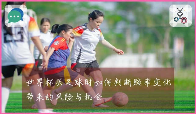 世界杯买足球时如何判断赔率变化带来的风险与机会