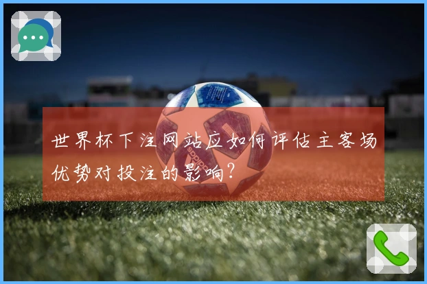 世界杯下注网站应如何评估主客场优势对投注的影响？
