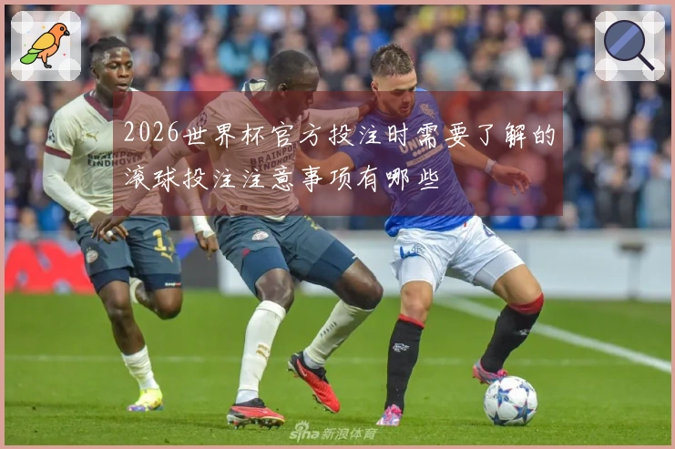2026世界杯官方投注时需要了解的滚球投注注意事项有哪些