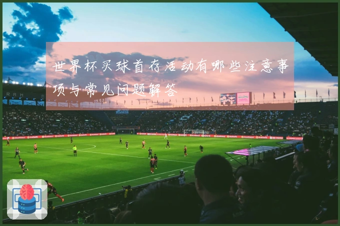 世界杯买球首存活动有哪些注意事项与常见问题解答