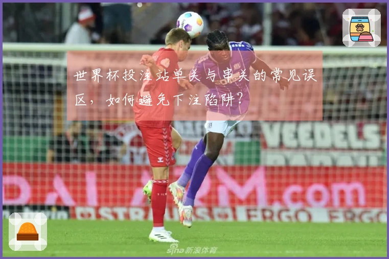 世界杯投注站单关与串关的常见误区，如何避免下注陷阱？