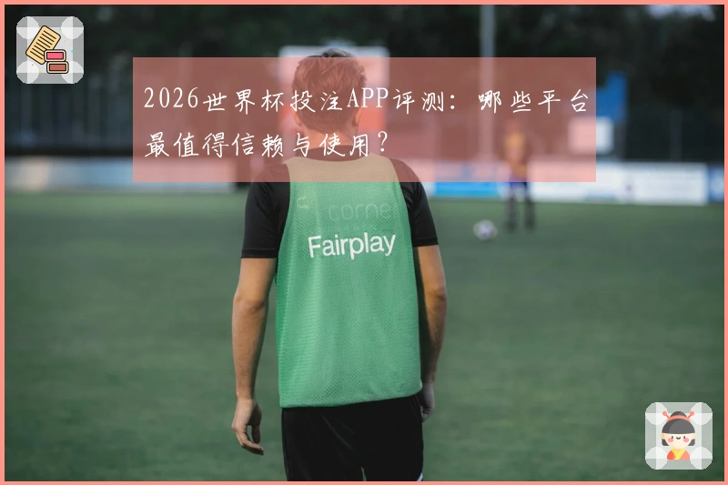 2026世界杯投注APP评测：哪些平台最值得信赖与使用？