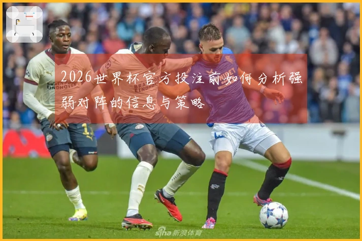 2026世界杯官方投注前如何分析强弱对阵的信息与策略