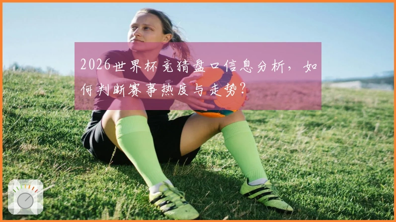 2026世界杯竞猜盘口信息分析，如何判断赛事热度与走势？