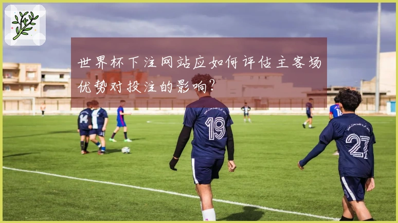 世界杯下注网站应如何评估主客场优势对投注的影响？