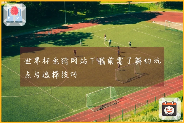 世界杯竞猜网站下载前需了解的坑点与选择技巧