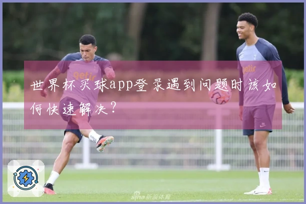 世界杯买球app登录遇到问题时该如何快速解决?
