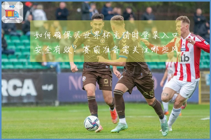 如何确保买世界杯竞猜时登录入口安全有效？赛前准备需关注哪些风险？