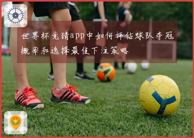 世界杯竞猜app中如何评估球队夺冠概率和选择最佳下注策略
