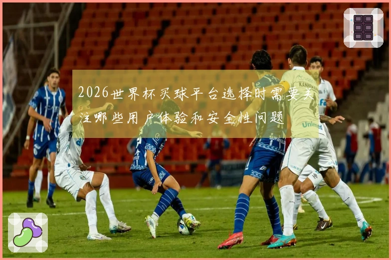 2026世界杯买球平台选择时需要关注哪些用户体验和安全性问题