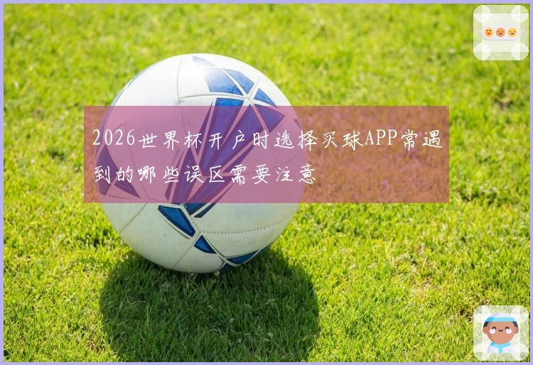 2026世界杯开户时选择买球APP常遇到的哪些误区需要注意