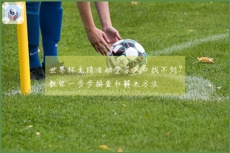 世界杯竞猜活动登录入口找不到？教你一步步排查和解决方法
