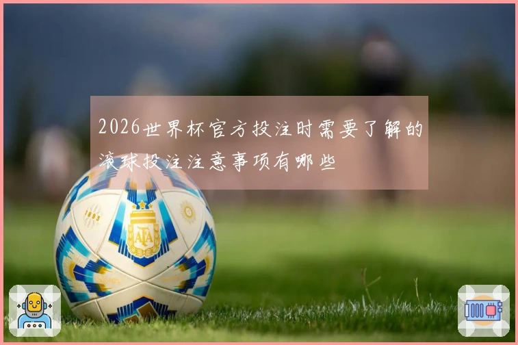 2026世界杯官方投注时需要了解的滚球投注注意事项有哪些