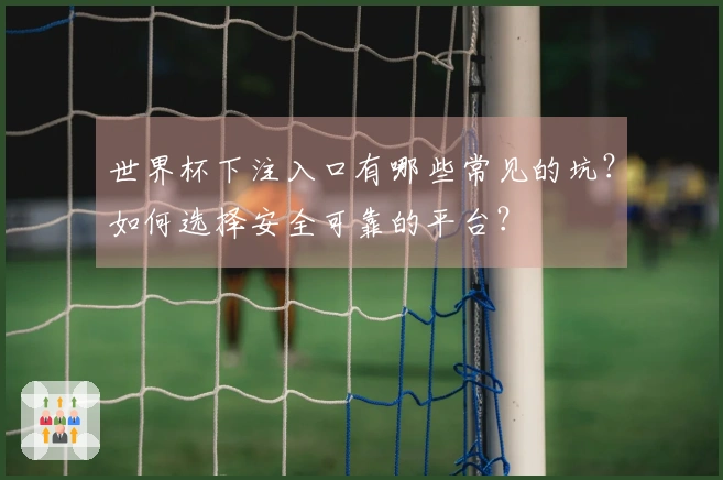 世界杯下注入口有哪些常见的坑?如何选择安全可靠的平台?