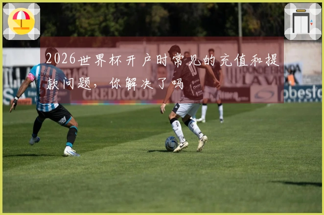 2026世界杯开户时常见的充值和提款问题，你解决了吗