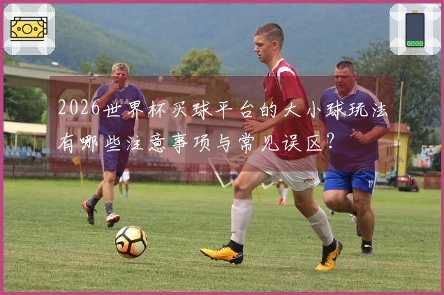 2026世界杯买球平台的大小球玩法有哪些注意事项与常见误区?