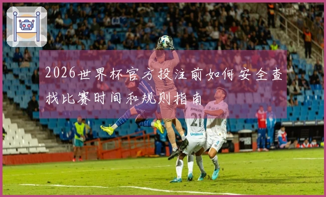 2026世界杯官方投注前如何安全查找比赛时间和规则指南