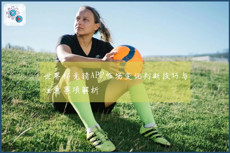 世界杯竞猜APP临场变化判断技巧与注意事项解析