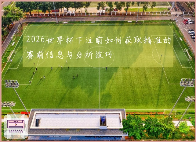 2026世界杯下注前如何获取精准的赛前信息与分析技巧