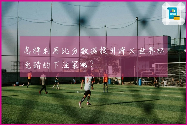 怎样利用比分数据提升烽火世界杯竞猜的下注策略？