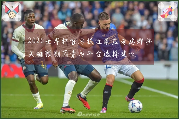 2026世界杯官方投注前应考虑哪些关键预测因素与平台选择建议