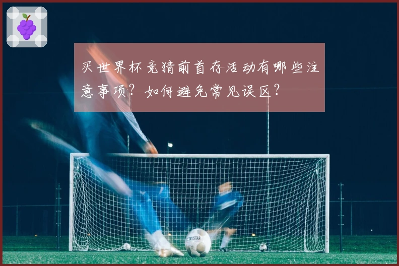 买世界杯竞猜前首存活动有哪些注意事项？如何避免常见误区？