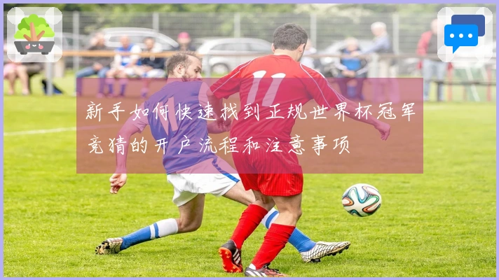 新手如何快速找到正规世界杯冠军竞猜的开户流程和注意事项