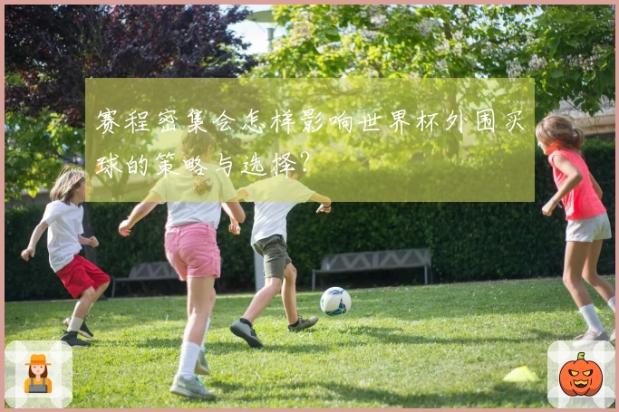 赛程密集会怎样影响世界杯外围买球的策略与选择?