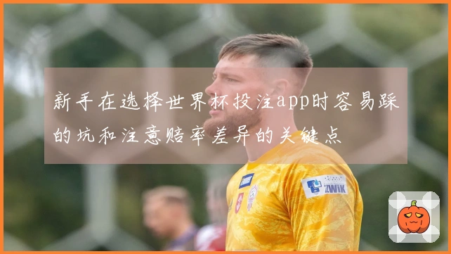 新手在选择世界杯投注app时容易踩的坑和注意赔率差异的关键点