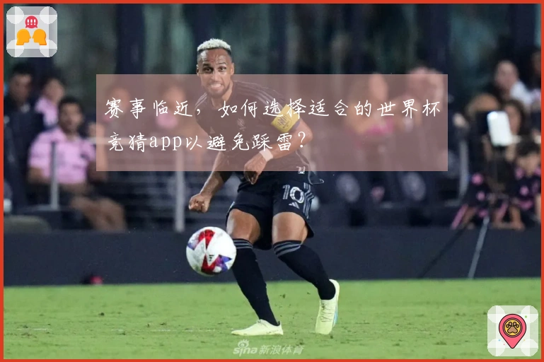 赛事临近，如何选择适合的世界杯竞猜app以避免踩雷？