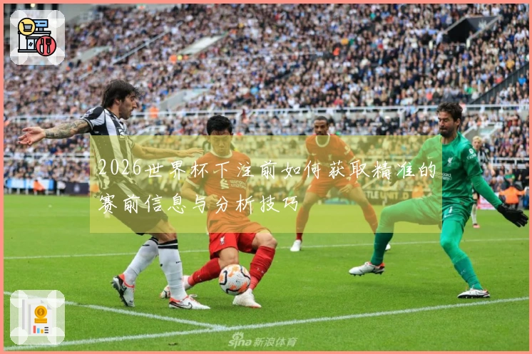 2026世界杯下注前如何获取精准的赛前信息与分析技巧