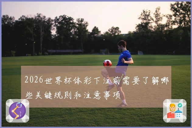 2026世界杯体彩下注前需要了解哪些关键规则和注意事项